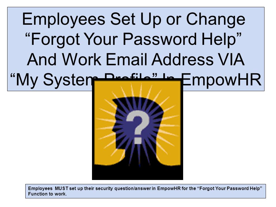 Employees Set Up or Change Forgot Your Password Help And Work  Address VIA My System Profile In EmpowHR Employees MUST set up their security question/answer in EmpowHR for the Forgot Your Password Help Function to work.