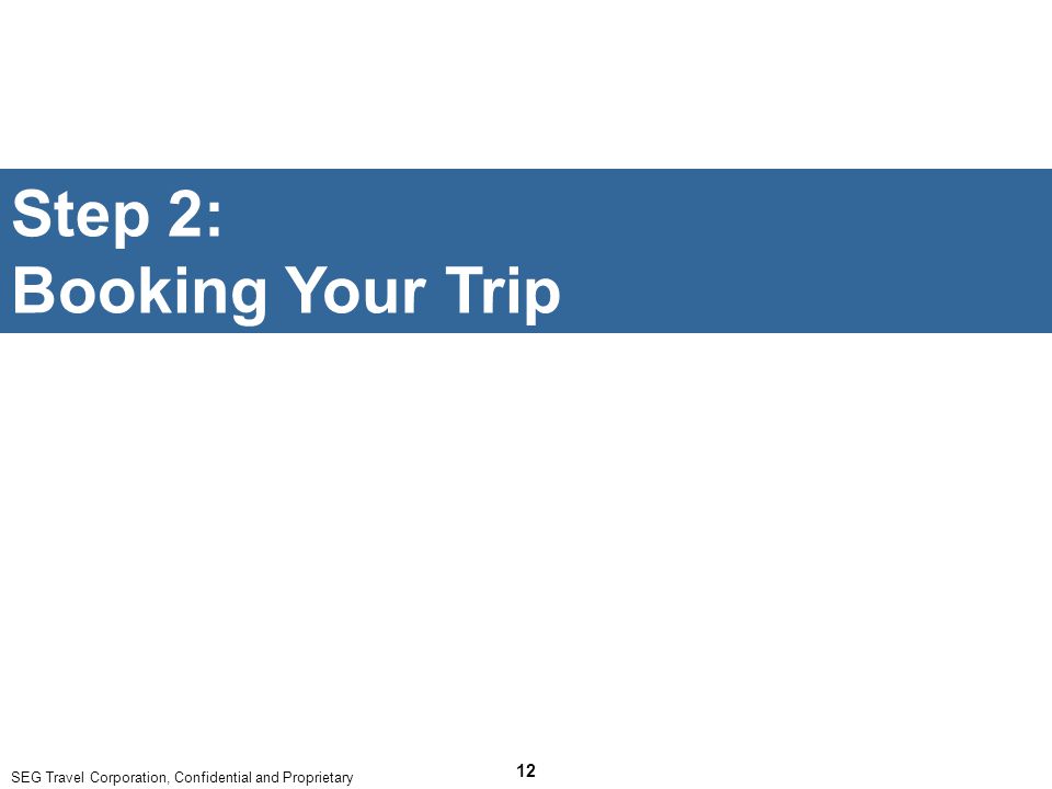 SEG Travel Corporation, Confidential and Proprietary 12 Step 2: Booking Your Trip