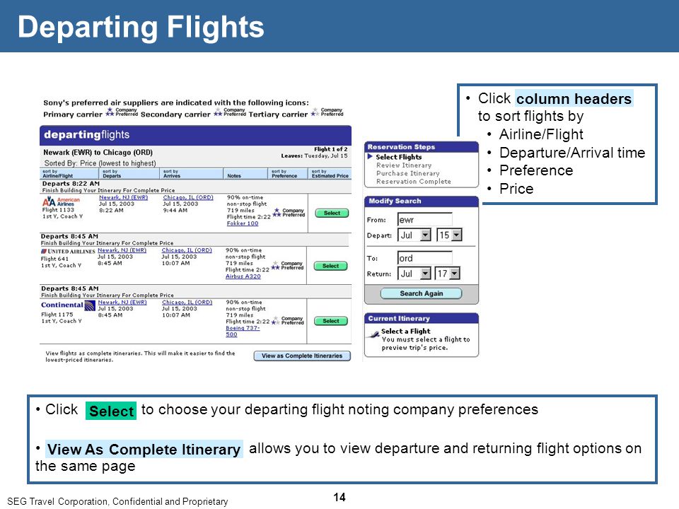 SEG Travel Corporation, Confidential and Proprietary 14 Click to choose your departing flight noting company preferences Select Departing Flights Click to sort flights by Airline/Flight Departure/Arrival time Preference Price column headers allows you to view departure and returning flight options on the same page View As Complete Itinerary