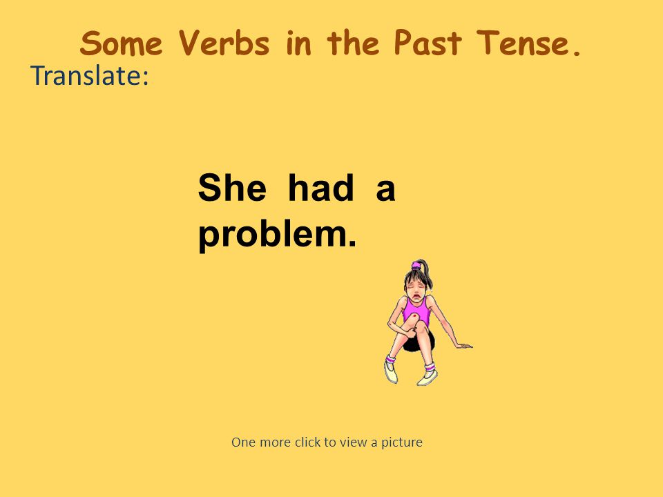 Translate: She had a problem. One more click to view a picture Some Verbs in the Past Tense.