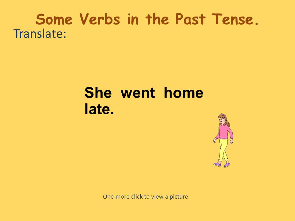 Translate: She went home late. One more click to view a picture Some Verbs in the Past Tense.