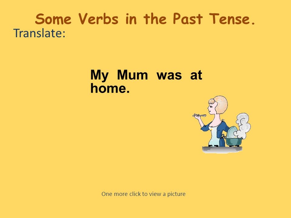 Translate: My Mum was at home. One more click to view a picture Some Verbs in the Past Tense.