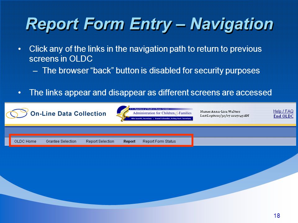 18 Report Form Entry – Navigation Click any of the links in the navigation path to return to previous screens in OLDC –The browser back button is disabled for security purposes The links appear and disappear as different screens are accessed