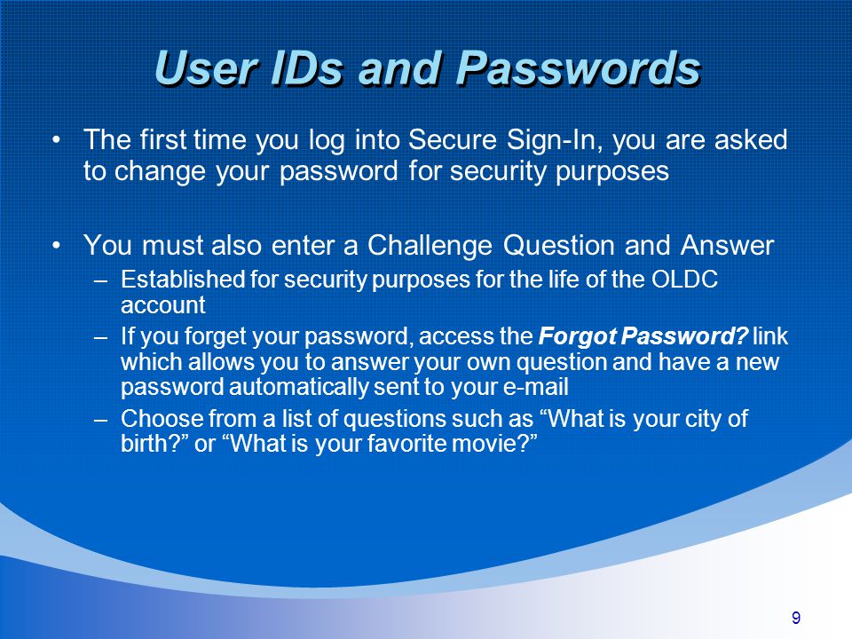 9 User IDs and Passwords The first time you log into Secure Sign-In, you are asked to change your password for security purposes You must also enter a Challenge Question and Answer –Established for security purposes for the life of the OLDC account –If you forget your password, access the Forgot Password.