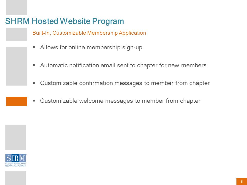 6 SHRM Hosted Website Program Built-In, Customizable Membership Application  Allows for online membership sign-up  Automatic notification  sent to chapter for new members  Customizable confirmation messages to member from chapter  Customizable welcome messages to member from chapter