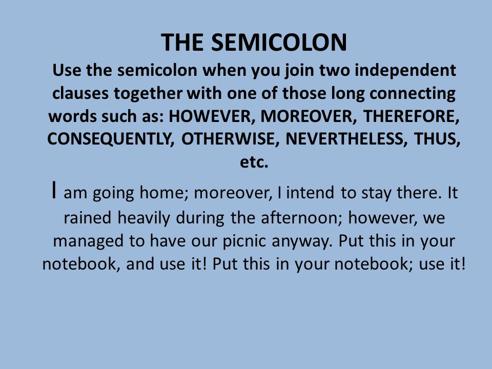 THE SEMICOLON Use the semicolon when you join two independent clauses together with one of those long connecting words such as: HOWEVER, MOREOVER, THEREFORE, CONSEQUENTLY, OTHERWISE, NEVERTHELESS, THUS, etc.