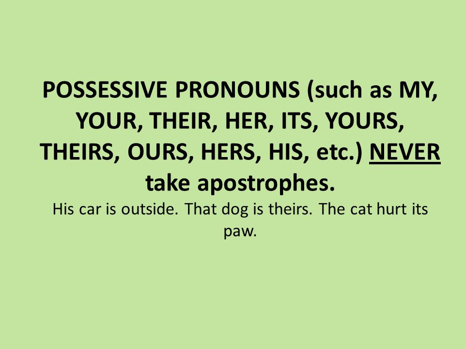 POSSESSIVE PRONOUNS (such as MY, YOUR, THEIR, HER, ITS, YOURS, THEIRS, OURS, HERS, HIS, etc.) NEVER take apostrophes.