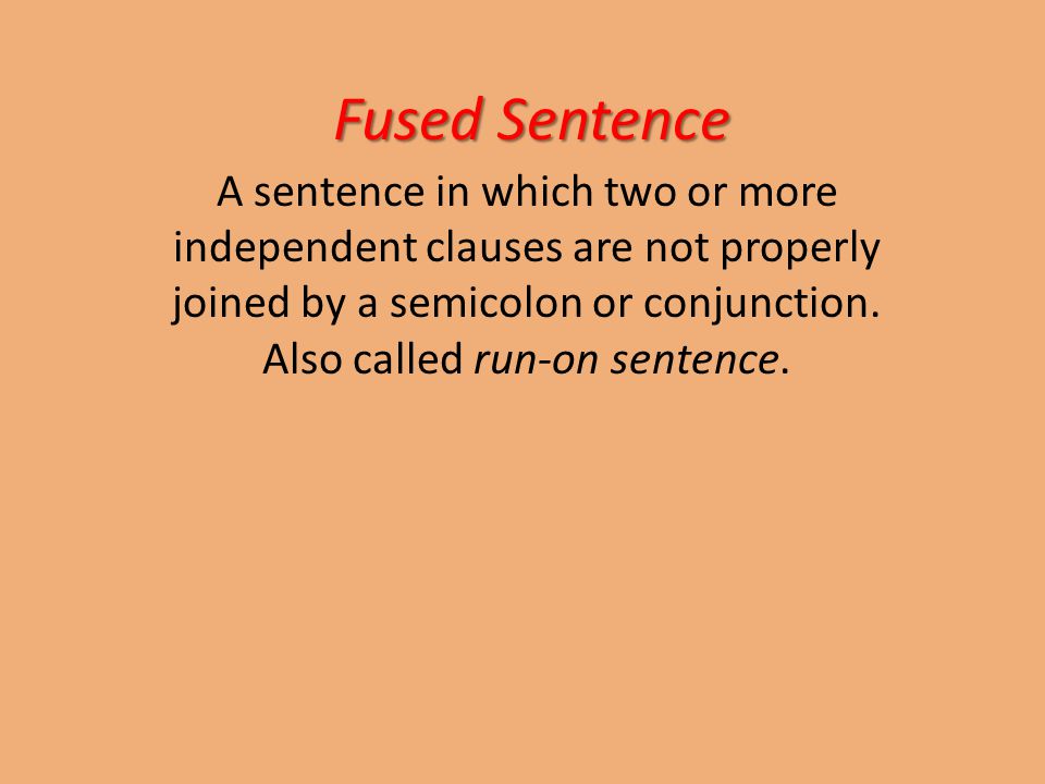 Fused Sentence A sentence in which two or more independent clauses are not properly joined by a semicolon or conjunction.