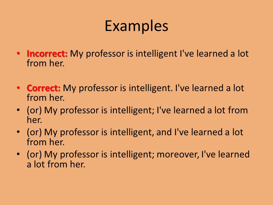 Examples Incorrect: Incorrect: My professor is intelligent I ve learned a lot from her.
