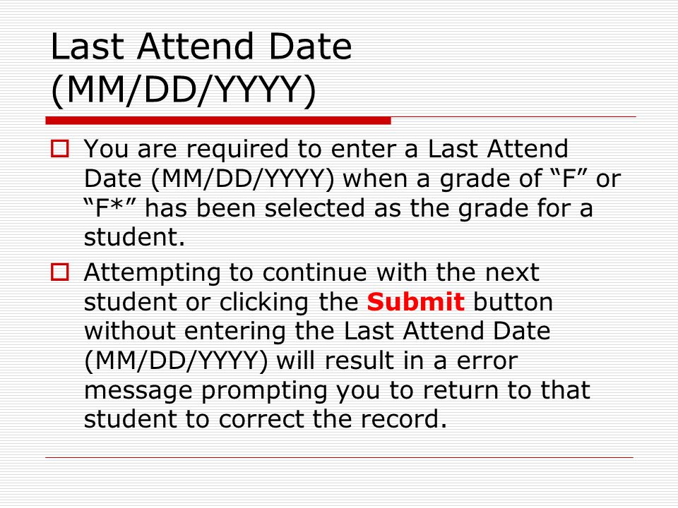 Last Attend Date (MM/DD/YYYY)  You are required to enter a Last Attend Date (MM/DD/YYYY) when a grade of F or F* has been selected as the grade for a student.