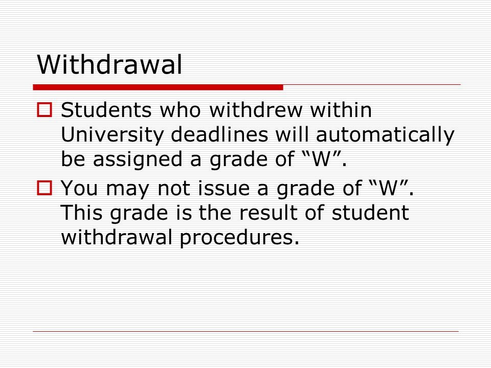 Withdrawal  Students who withdrew within University deadlines will automatically be assigned a grade of W .