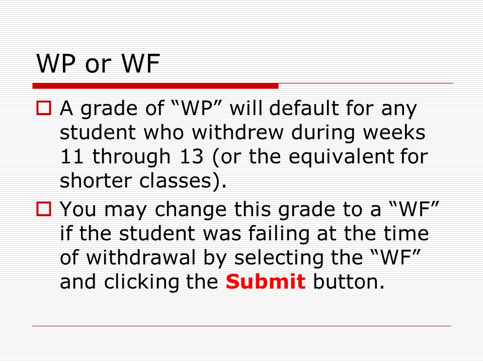 WP or WF  A grade of WP will default for any student who withdrew during weeks 11 through 13 (or the equivalent for shorter classes).
