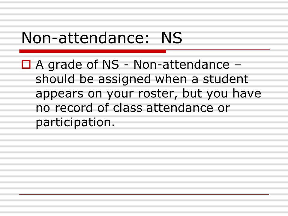 Non-attendance: NS  A grade of NS - Non-attendance – should be assigned when a student appears on your roster, but you have no record of class attendance or participation.