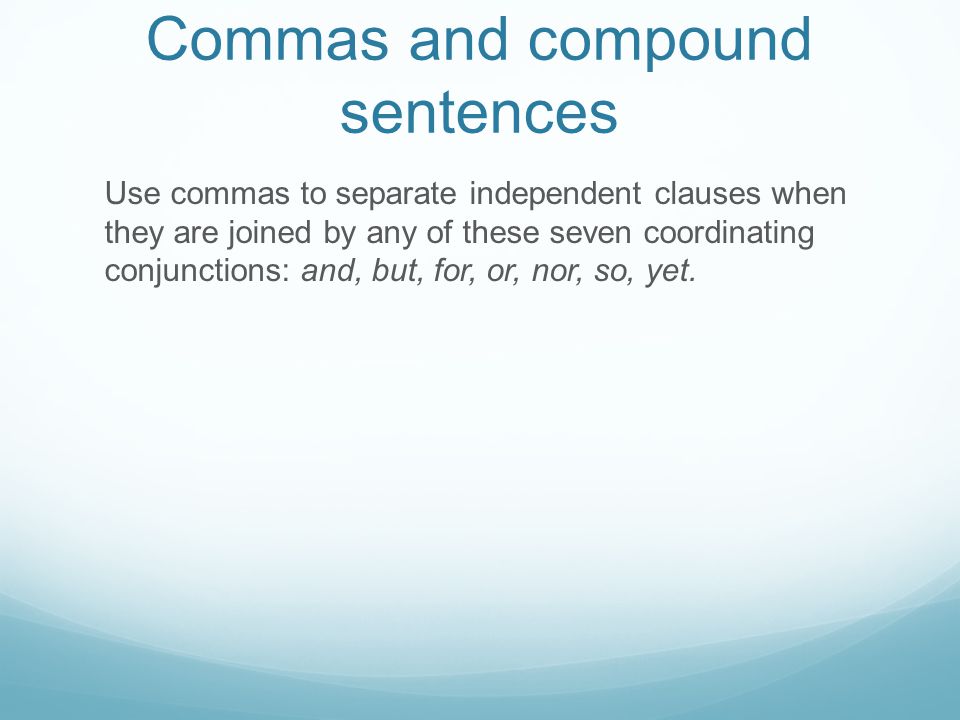 Commas and compound sentences Use commas to separate independent clauses when they are joined by any of these seven coordinating conjunctions: and, but, for, or, nor, so, yet.