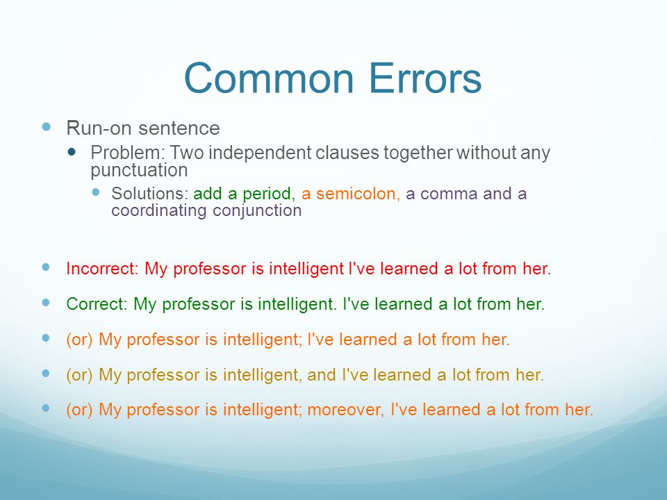 Common Errors Run-on sentence Problem: Two independent clauses together without any punctuation Solutions: add a period, a semicolon, a comma and a coordinating conjunction Incorrect: My professor is intelligent I ve learned a lot from her.