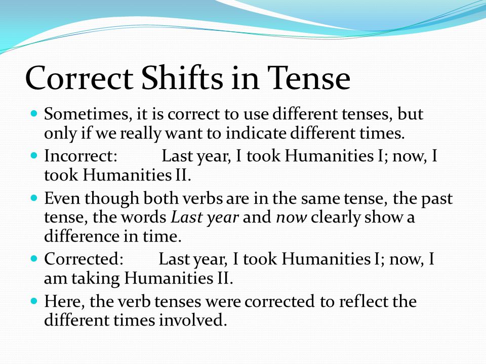 Correct Shifts in Tense Sometimes, it is correct to use different tenses, but only if we really want to indicate different times.