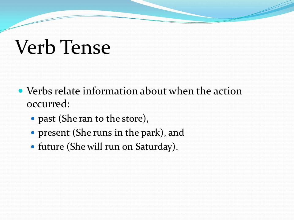 Verb Tense Verbs relate information about when the action occurred: past (She ran to the store), present (She runs in the park), and future (She will run on Saturday).