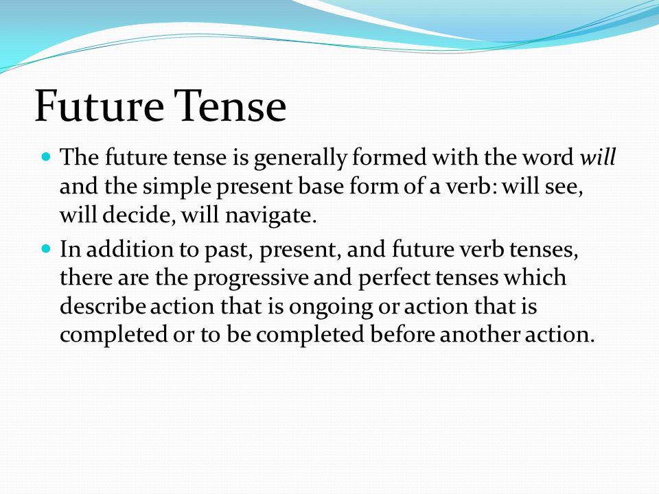 Future Tense The future tense is generally formed with the word will and the simple present base form of a verb: will see, will decide, will navigate.