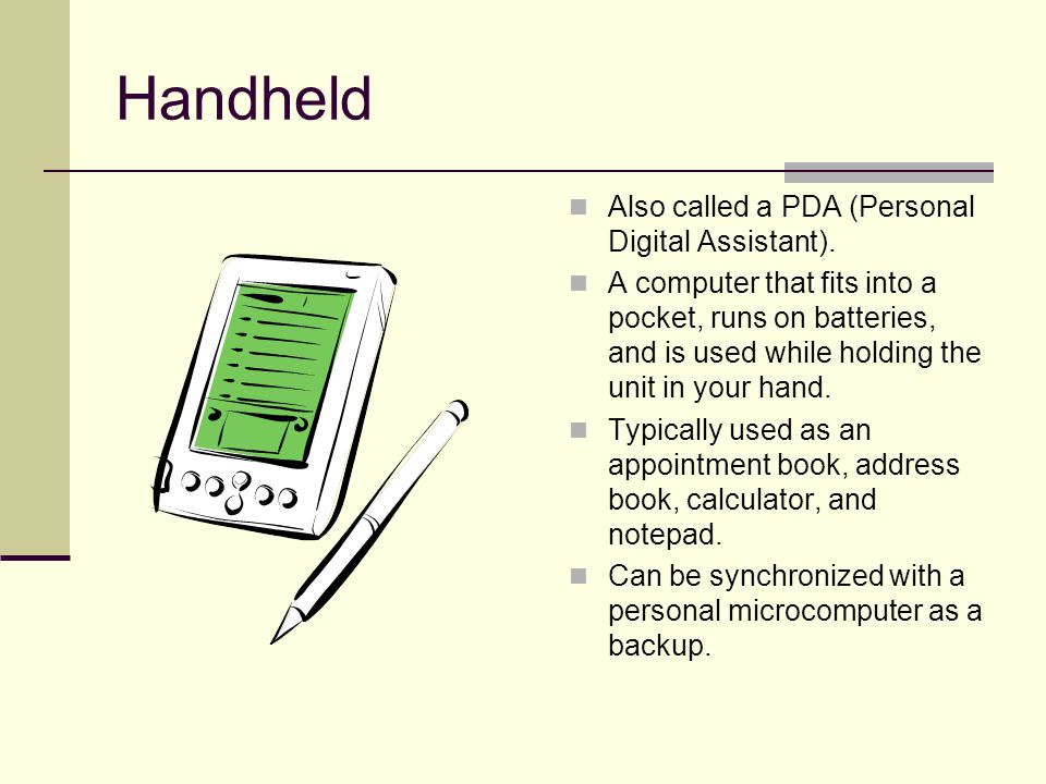 Handheld Also called a PDA (Personal Digital Assistant).