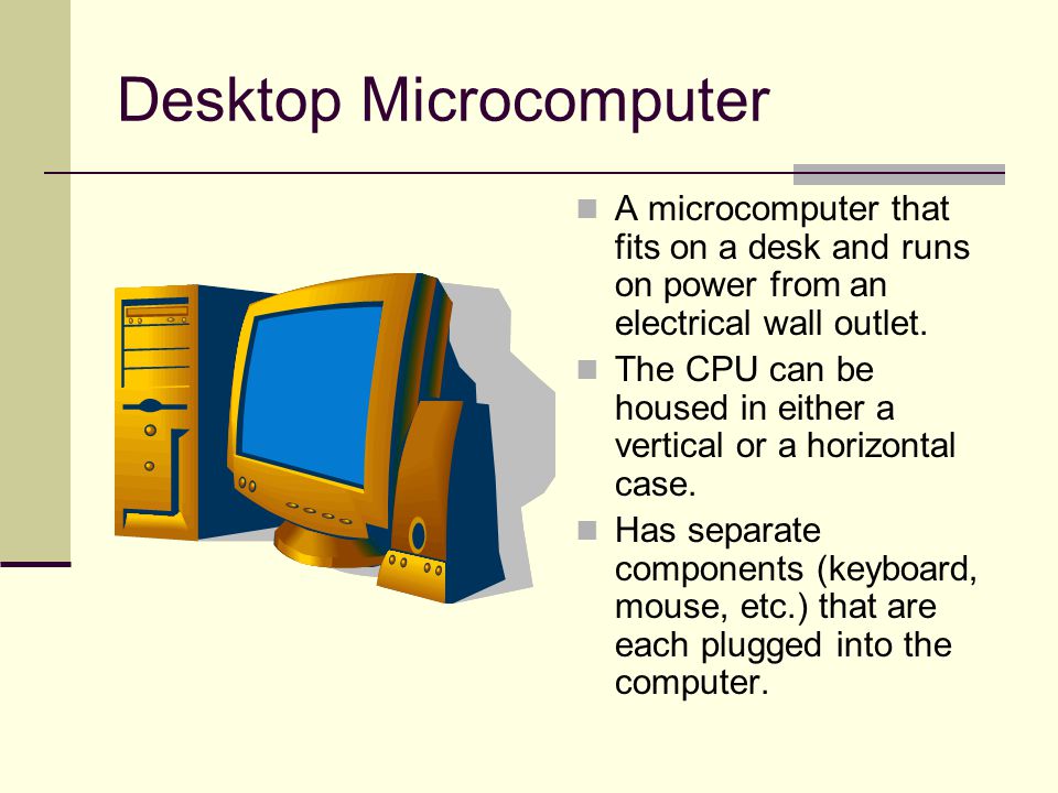 Desktop Microcomputer A microcomputer that fits on a desk and runs on power from an electrical wall outlet.