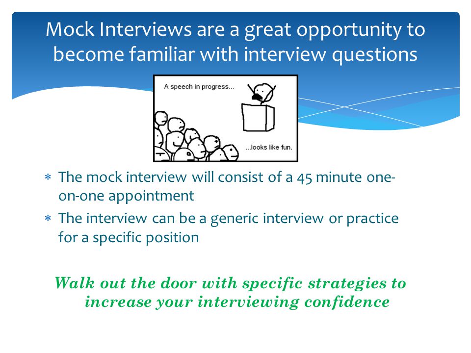  The mock interview will consist of a 45 minute one- on-one appointment  The interview can be a generic interview or practice for a specific position Walk out the door with specific strategies to increase your interviewing confidence Mock Interviews are a great opportunity to become familiar with interview questions