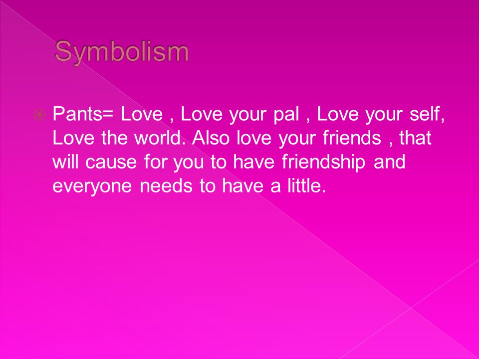 Pants= Love, Love your pal, Love your self, Love the world.