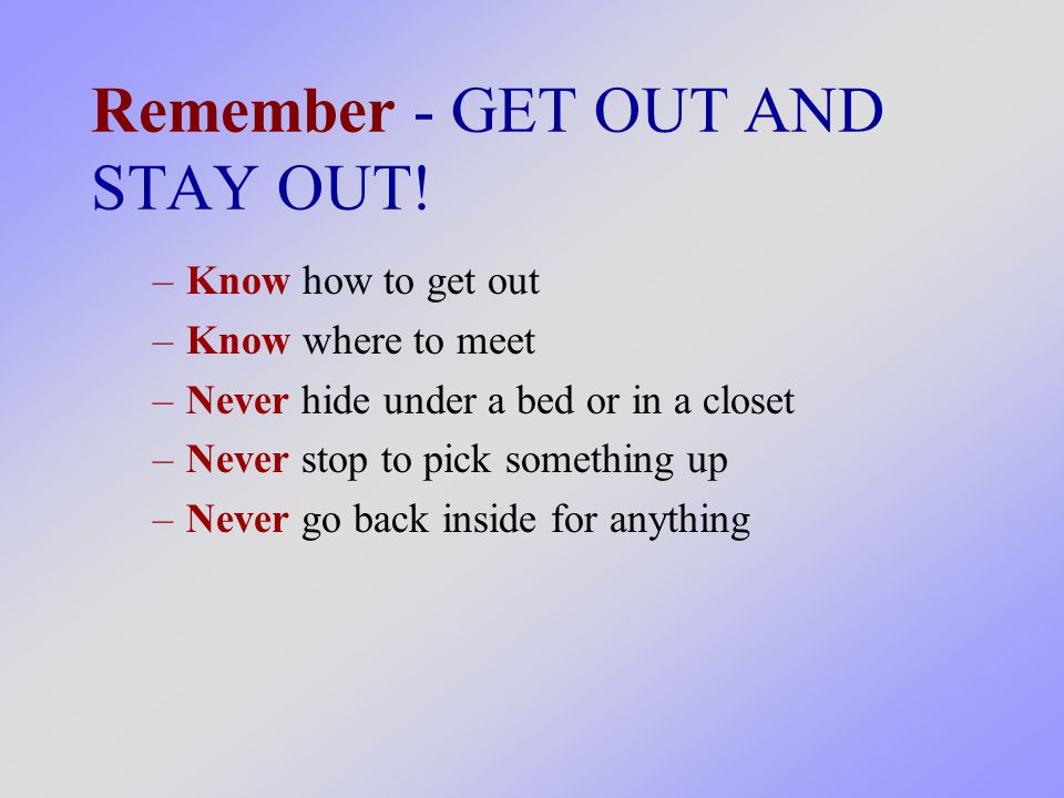 –Know how to get out –Know where to meet –Never hide under a bed or in a closet –Never stop to pick something up –Never go back inside for anything Remember - GET OUT AND STAY OUT!