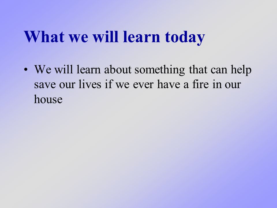 What we will learn today We will learn about something that can help save our lives if we ever have a fire in our house