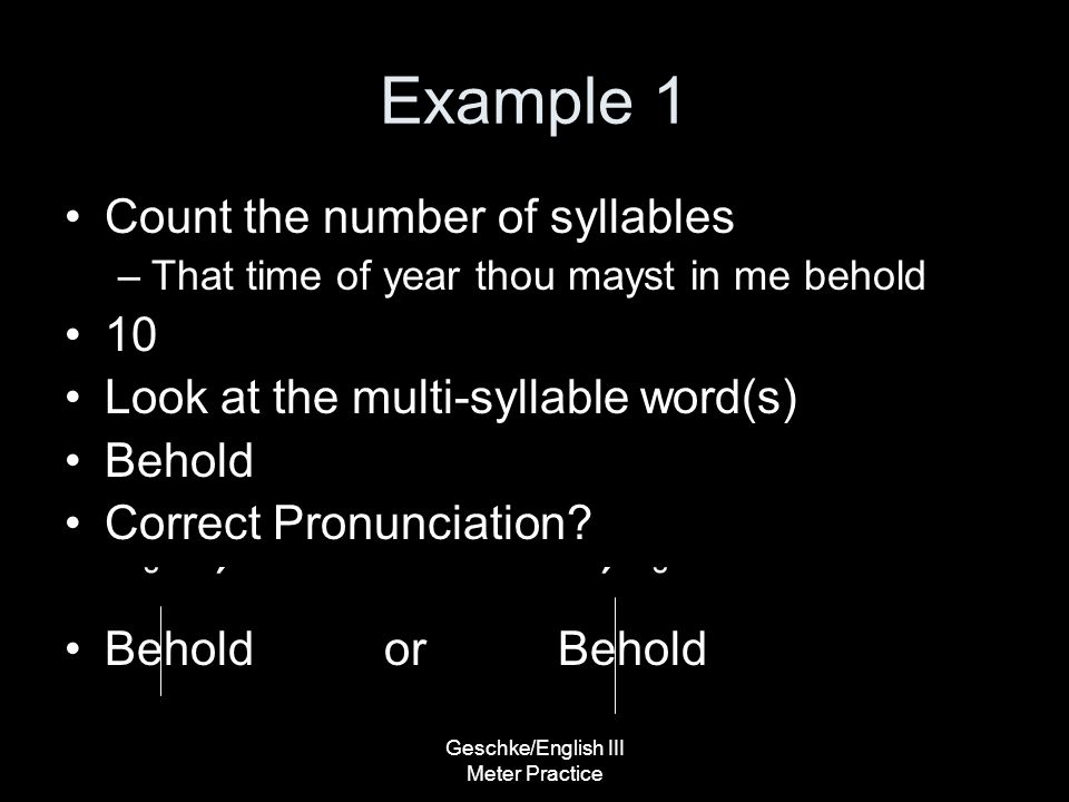 Geschke/English III Meter Practice Example 1 Count the number of syllables –That time of year thou mayst in me behold 10 Look at the multi-syllable word(s) Behold Correct Pronunciation.