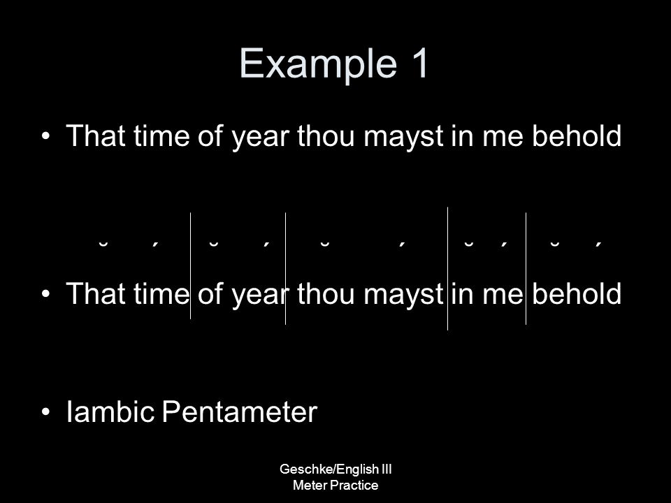 Geschke/English III Meter Practice Example 1 That time of year thou mayst in me behold ˘ ΄ ˘ ΄ ˘ ΄ ˘ ΄ ˘ ΄ That time of year thou mayst in me behold Iambic Pentameter