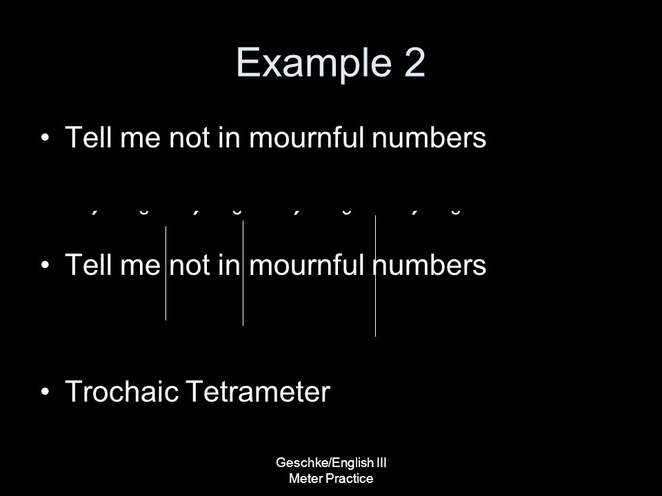 Geschke/English III Meter Practice Example 2 Tell me not in mournful numbers ΄ ˘ ΄ ˘ ΄ ˘ ΄ ˘ Tell me not in mournful numbers Trochaic Tetrameter
