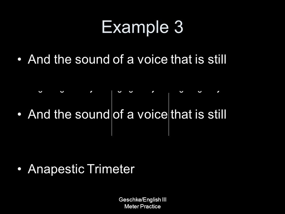 Geschke/English III Meter Practice Example 3 And the sound of a voice that is still ˘ ˘ ΄ ˘ ˘ ΄ ˘ ˘ ΄ And the sound of a voice that is still Anapestic Trimeter