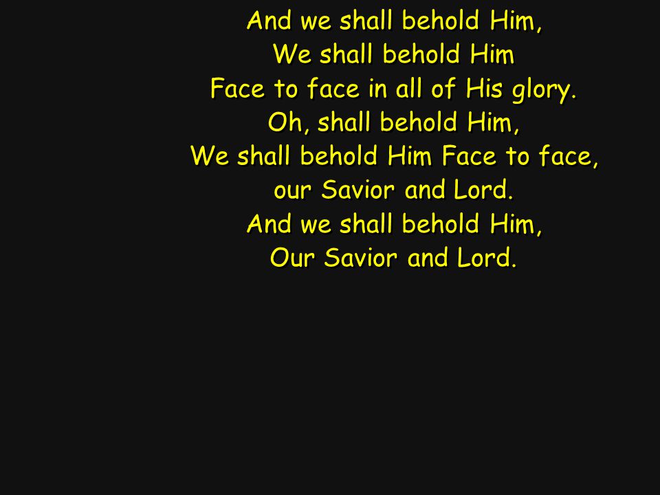 And we shall behold Him, We shall behold Him Face to face in all of His glory.