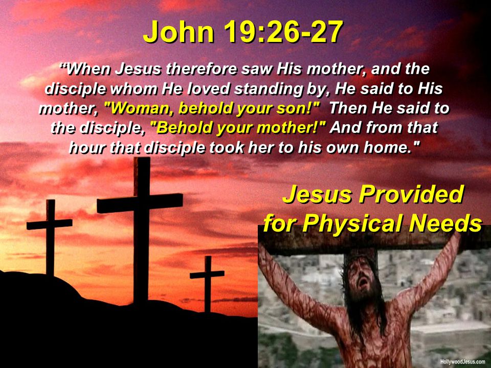 John 19:26-27 When Jesus therefore saw His mother, and the disciple whom He loved standing by, He said to His mother, Woman, behold your son! Then He said to the disciple, Behold your mother! And from that hour that disciple took her to his own home. Jesus Provided for Physical Needs