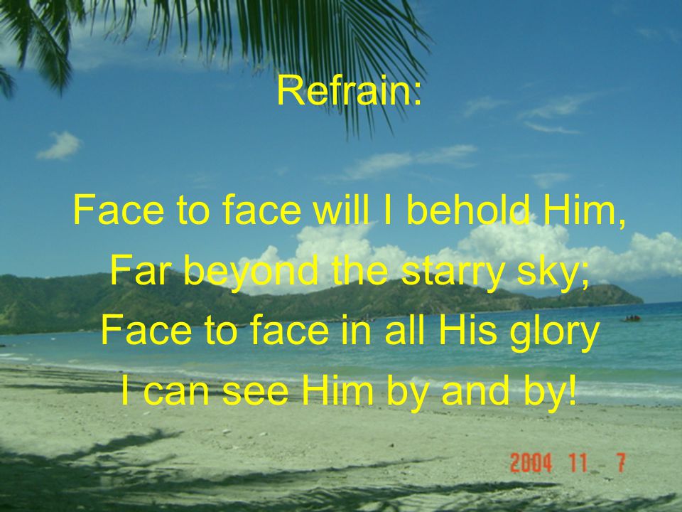 Refrain: Face to face will I behold Him, Far beyond the starry sky; Face to face in all His glory I can see Him by and by!