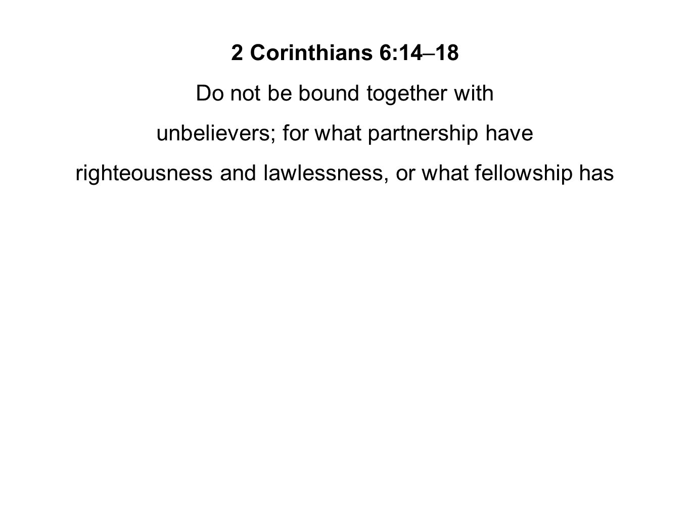 2 Corinthians 6:14–18 Do not be bound together with unbelievers; for what partnership have righteousness and lawlessness, or what fellowship has