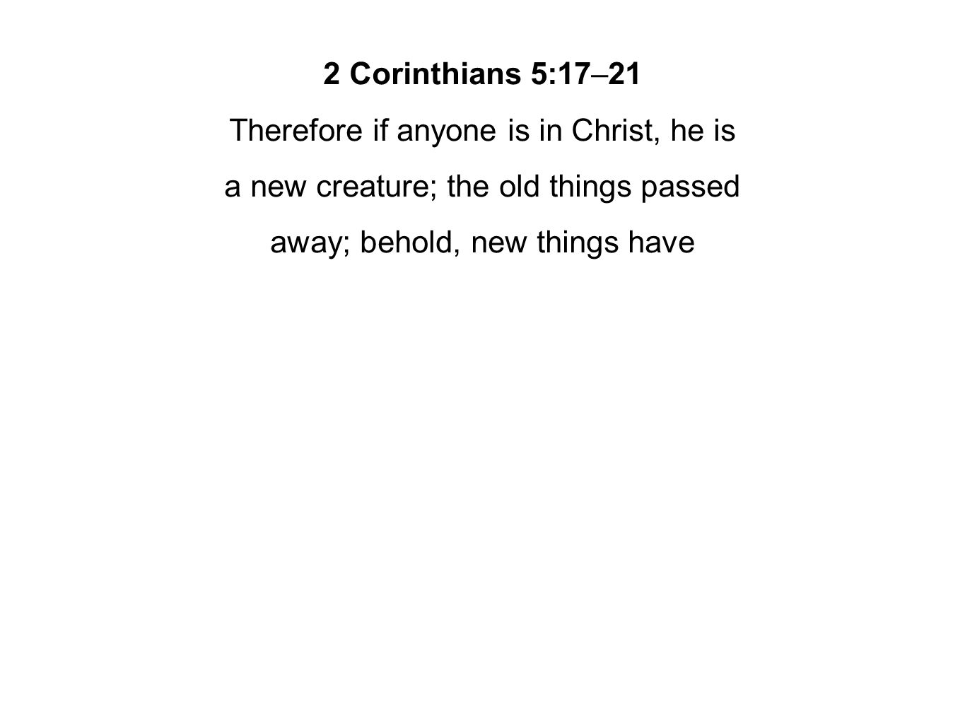 2 Corinthians 5:17–21 Therefore if anyone is in Christ, he is a new creature; the old things passed away; behold, new things have