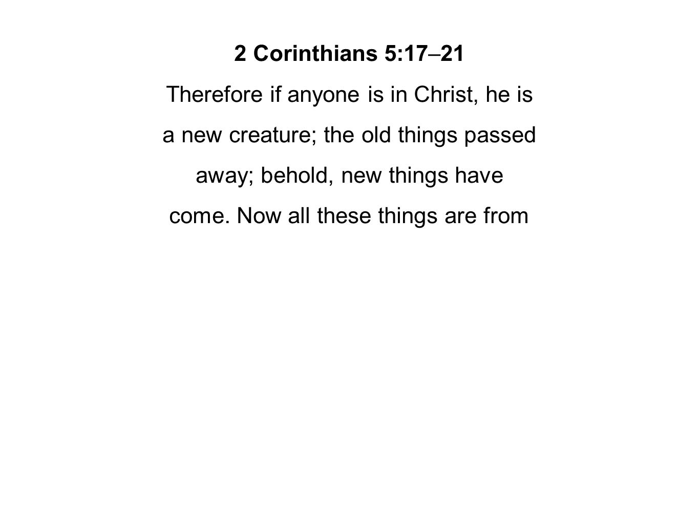 2 Corinthians 5:17–21 Therefore if anyone is in Christ, he is a new creature; the old things passed away; behold, new things have come.