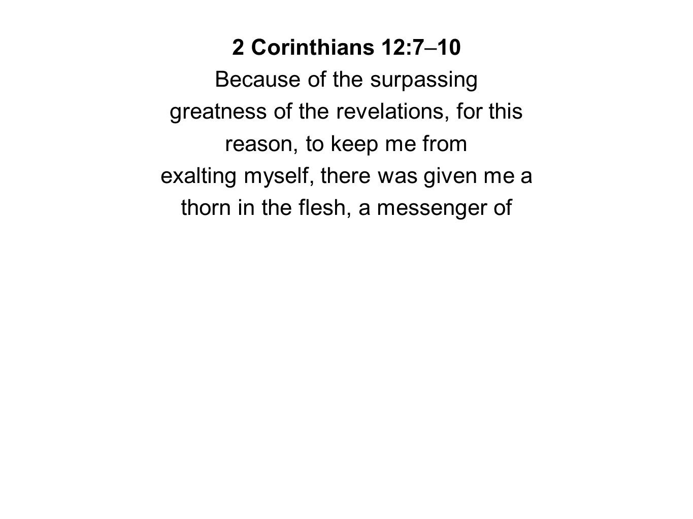 2 Corinthians 12:7–10 Because of the surpassing greatness of the revelations, for this reason, to keep me from exalting myself, there was given me a thorn in the flesh, a messenger of