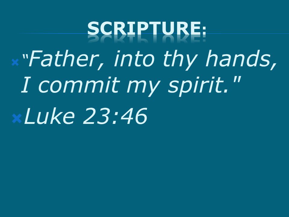  Father, into thy hands, I commit my spirit.  Luke 23:46