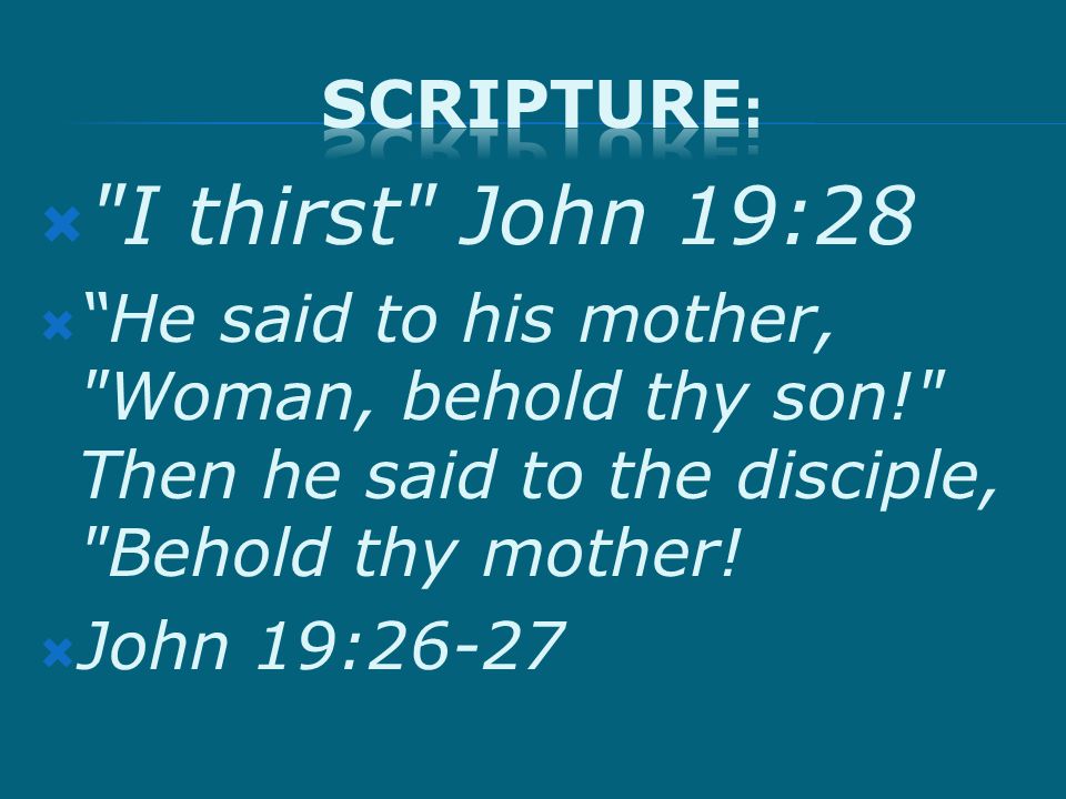  I thirst John 19:28  He said to his mother, Woman, behold thy son! Then he said to the disciple, Behold thy mother.