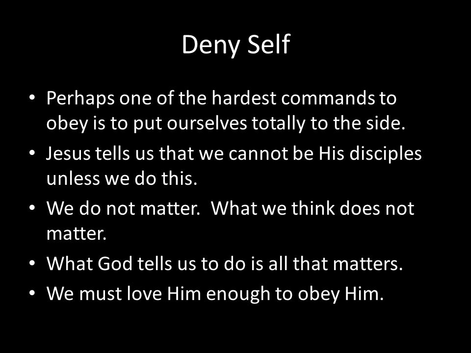 Deny Self Perhaps one of the hardest commands to obey is to put ourselves totally to the side.