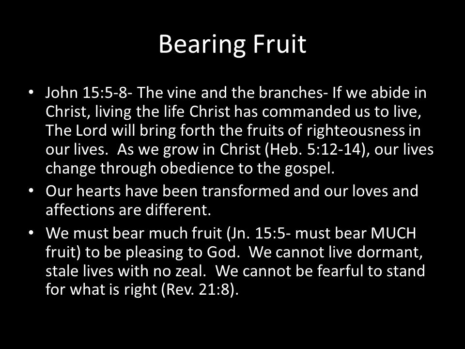 Bearing Fruit John 15:5-8- The vine and the branches- If we abide in Christ, living the life Christ has commanded us to live, The Lord will bring forth the fruits of righteousness in our lives.