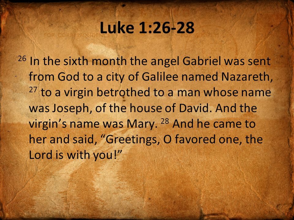 Luke 1: In the sixth month the angel Gabriel was sent from God to a city of Galilee named Nazareth, 27 to a virgin betrothed to a man whose name was Joseph, of the house of David.