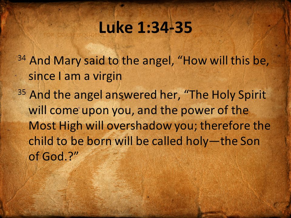 Luke 1: And Mary said to the angel, How will this be, since I am a virgin 35 And the angel answered her, The Holy Spirit will come upon you, and the power of the Most High will overshadow you; therefore the child to be born will be called holy—the Son of God.