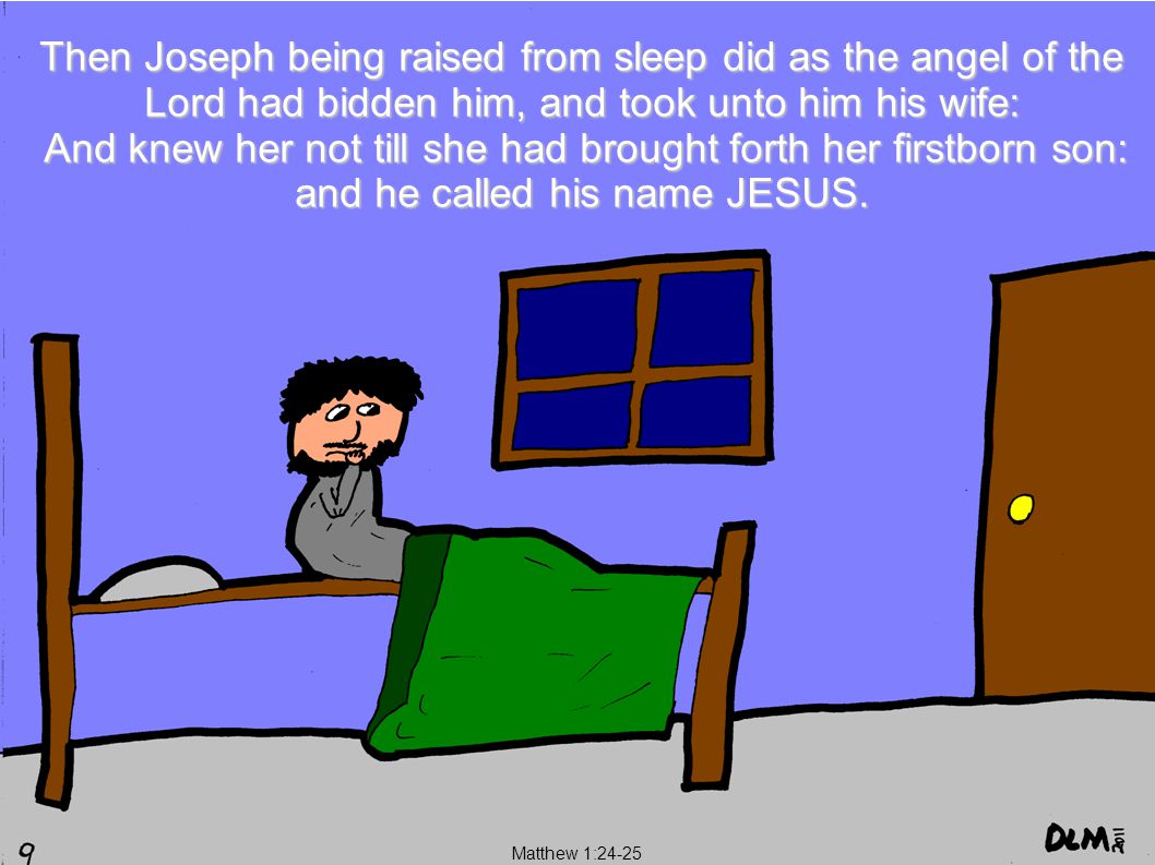 Matthew 1:24-25 Then Joseph being raised from sleep did as the angel of the Lord had bidden him, and took unto him his wife: And knew her not till she had brought forth her firstborn son: and he called his name JESUS.