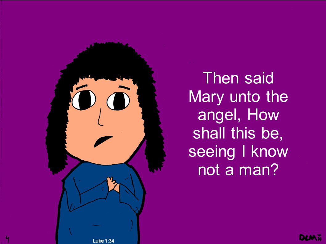 Luke 1:34 Then said Mary unto the angel, How shall this be, seeing I know not a man