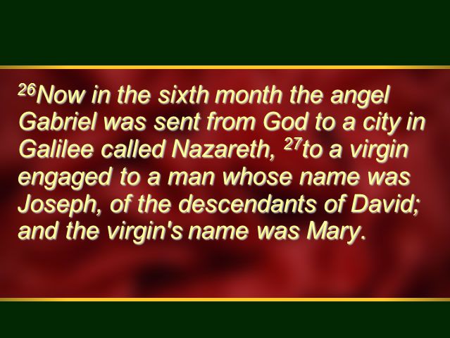 26 Now in the sixth month the angel Gabriel was sent from God to a city in Galilee called Nazareth, 27 to a virgin engaged to a man whose name was Joseph, of the descendants of David; and the virgin s name was Mary.