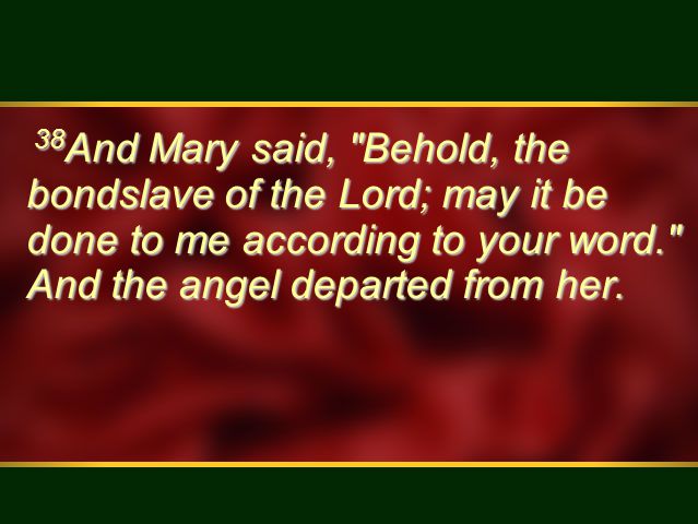 38 And Mary said, Behold, the bondslave of the Lord; may it be done to me according to your word. And the angel departed from her.