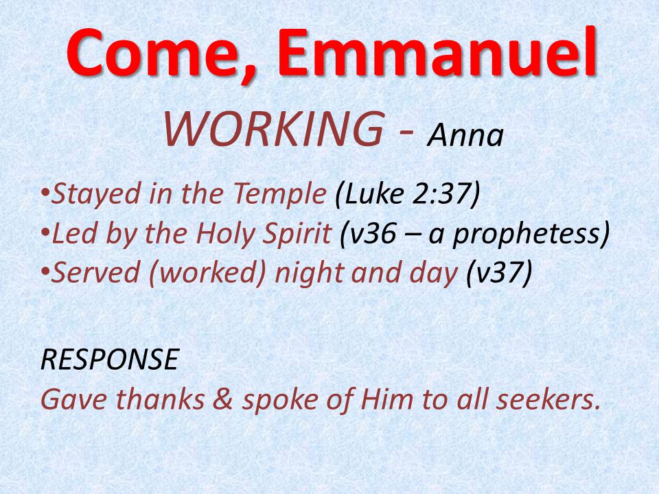 Come, Emmanuel WORKING - Anna Stayed in the Temple (Luke 2:37) Led by the Holy Spirit (v36 – a prophetess) Served (worked) night and day (v37) RESPONSE Gave thanks & spoke of Him to all seekers.